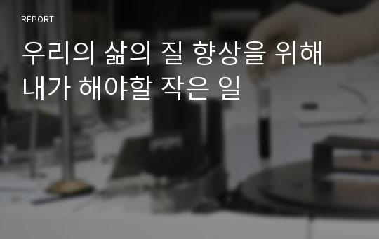 우리의 삶의 질 향상을 위해 내가 해야할 작은 일