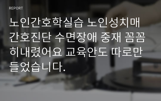 노인간호학실습 노인성치매 간호진단 수면장애 중재 꼼꼼히내렸어요 교육안도 따로만들었습니다.