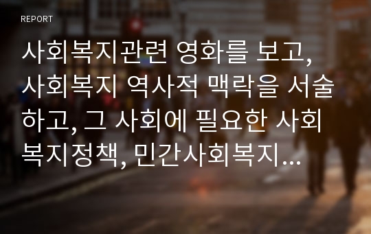 사회복지관련 영화를 보고, 사회복지 역사적 맥락을 서술하고, 그 사회에 필요한 사회복지정책, 민간사회복지활동 등을 서술하시오.