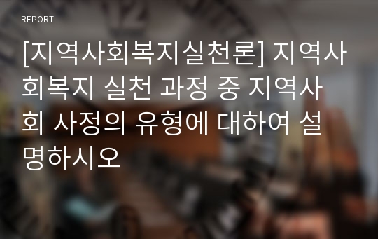 [지역사회복지실천론] 지역사회복지 실천 과정 중 지역사회 사정의 유형에 대하여 설명하시오