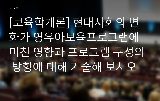 [보육학개론] 현대사회의 변화가 영유아보육프로그램에 미친 영향과 프로그램 구성의 방향에 대해 기술해 보시오