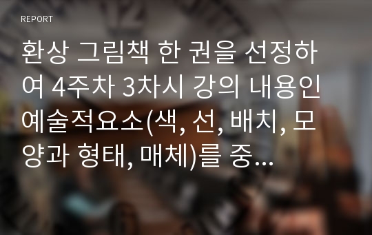 환상 그림책 한 권을 선정하여 4주차 3차시 강의 내용인 예술적요소(색, 선, 배치, 모양과 형태, 매체)를 중심으로 분석하시오.