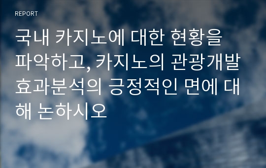 국내 카지노에 대한 현황을 파악하고, 카지노의 관광개발효과분석의 긍정적인 면에 대해 논하시오