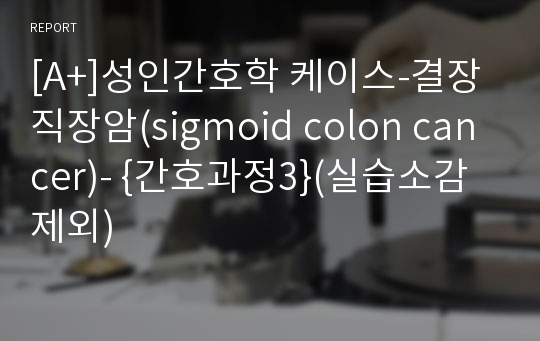 [A+]성인간호학 케이스-결장직장암(sigmoid colon cancer)- {간호과정3}(실습소감 제외)