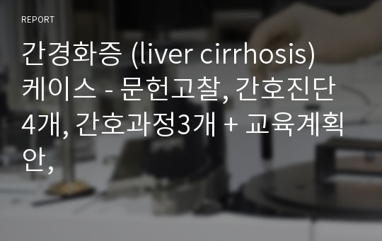 간경화증 (liver cirrhosis) 케이스 - 문헌고찰, 간호진단4개, 간호과정3개 + 교육계획안,