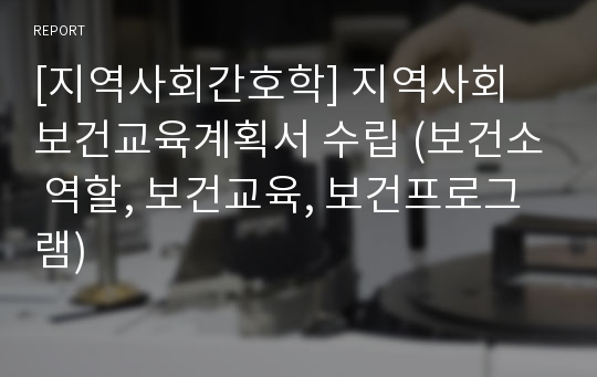 [지역사회간호학] 지역사회 보건교육계획서 수립 (보건소 역할, 보건교육, 보건프로그램)