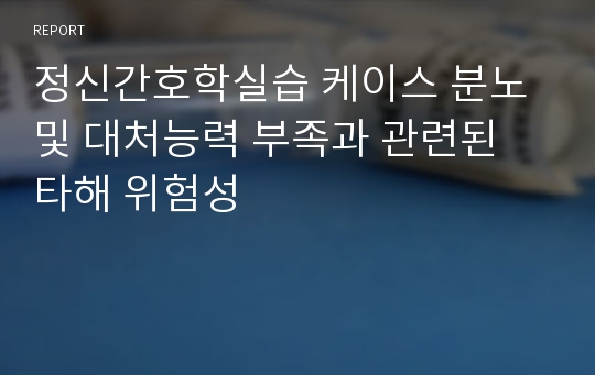 정신간호학실습 케이스 분노 및 대처능력 부족과 관련된 타해 위험성