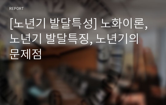 [노년기 발달특성] 노화이론, 노년기 발달특징, 노년기의 문제점