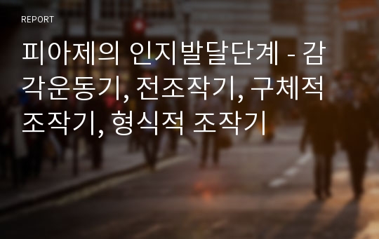 피아제의 인지발달단계 - 감각운동기, 전조작기, 구체적 조작기, 형식적 조작기