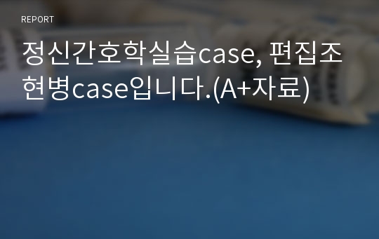 정신간호학실습case, 편집조현병case입니다.(A+자료)