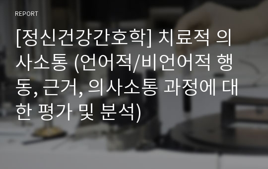 [정신건강간호학] 치료적 의사소통 (언어적/비언어적 행동, 근거, 의사소통 과정에 대한 평가 및 분석)