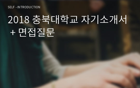 2018 충북대학교 자기소개서 + 면접질문