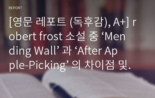 [영문 레포트 (독후감), A+] robert frost 소설 중 ‘Mending Wall’ 과 ‘After Apple-Picking’ 의 차이점 및 유사점 (The Similarity and Difference between ‘Mending Wall’ and ‘After Apple-Picking’)