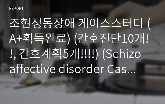 조현정동장애 케이스스터디 (A+획득완료) (간호진단10개!!, 간호계획5개!!!!) (Schizoaffective disorder Casestudy)