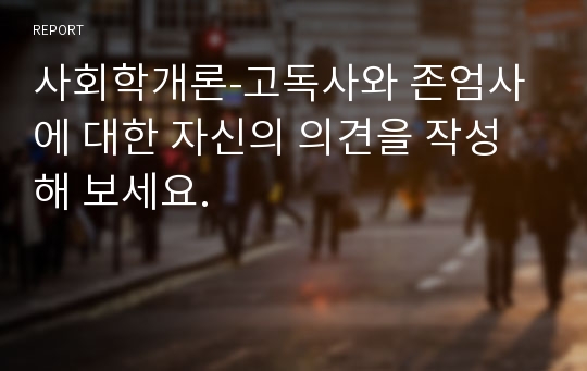 사회학개론-고독사와 존엄사에 대한 자신의 의견을 작성해 보세요.