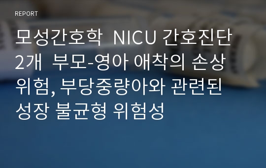 모성간호학  NICU 간호진단 2개  부모-영아 애착의 손상 위험, 부당중량아와 관련된 성장 불균형 위험성