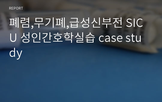 폐렴,무기폐,급성신부전 SICU 성인간호학실습 case study