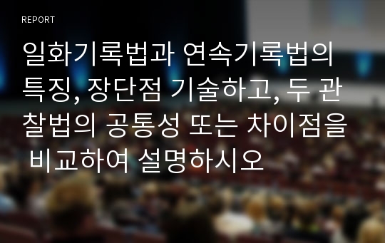 일화기록법과 연속기록법의 특징, 장단점 기술하고, 두 관찰법의 공통성 또는 차이점을 비교하여 설명하시오