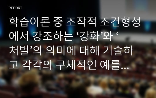 학습이론 중 조작적 조건형성에서 강조하는 ‘강화’와 ‘처벌’의 의미에 대해 기술하고 각각의 구체적인 예를 찾아서 기술하세요