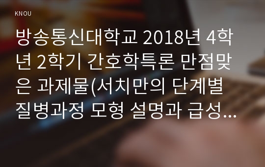 방송통신대학교 2018년 4학년 2학기 간호학특론 만점맞은 과제물(서치만의 단계별 질병과정 모형 설명과 급성질환자, 만성질환자 사례와 비교분석)