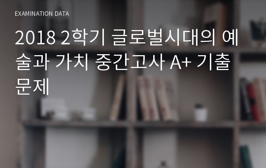 글로벌시대의 예술과 가치 2018- 2학기 중간고사  A+ 기출