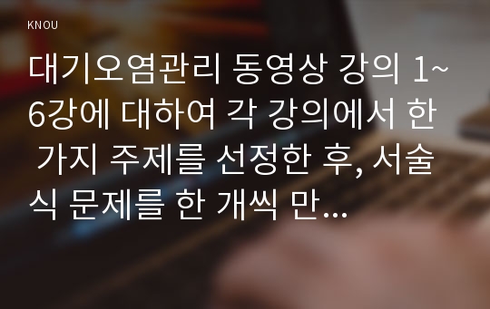 대기오염관리 동영상 강의 1~6강에 대하여 각 강의에서 한 가지 주제를 선정한 후, 서술식 문제를 한 개씩 만들어 제출하시오