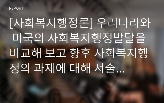 [사회복지행정론] 우리나라와 미국의 사회복지행정발달을 비교해 보고 향후 사회복지행정의 과제에 대해 서술해 보시오