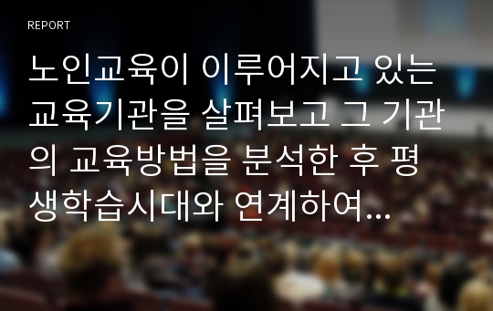 노인교육이 이루어지고 있는 교육기관을 살펴보고 그 기관의 교육방법을 분석한 후 평생학습시대와 연계하여 바람직한 노년기 학습에 대한 대안을 제시하시오.