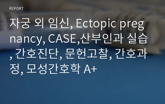 자궁 외 임신, Ectopic pregnancy, CASE,산부인과 실습, 간호진단, 문헌고찰, 간호과정, 모성간호학 A+