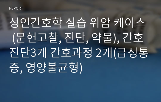 성인간호학 실습 위암 케이스 (문헌고찰, 진단, 약물), 간호진단3개 간호과정 2개(급성통증, 영양불균형)