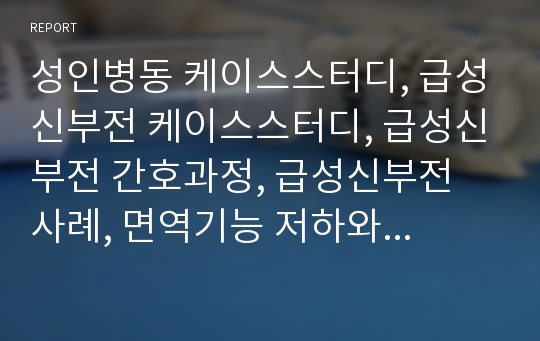 성인병동 케이스스터디, 급성신부전 케이스스터디, 급성신부전 간호과정, 급성신부전 사례, 면역기능 저하와 관련된 감염의 위험, 설사와 관련된 피부손상의 위험