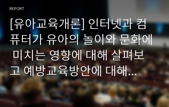 [유아교육개론] 인터넷과 컴퓨터가 유아의 놀이와 문화에 미치는 영향에 대해 살펴보고 예방교육방안에 대해 서술해 보시오