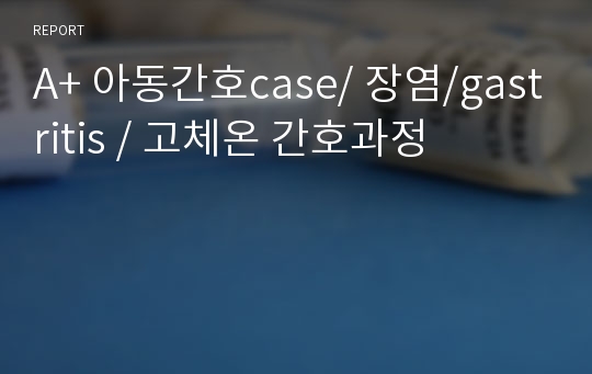 A+ 아동간호case/ 장염/gastritis / 고체온 간호과정