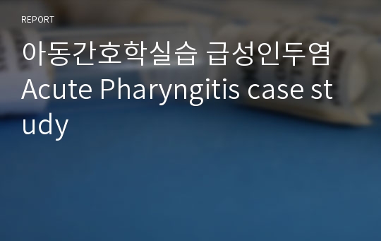 아동간호학실습 급성인두염 Acute Pharyngitis case study