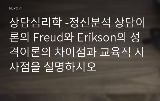 상담심리학 -정신분석 상담이론의 Freud와 Erikson의 성격이론의 차이점과 교육적 시사점을 설명하시오