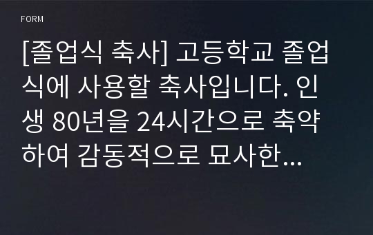 [졸업식 축사] 고등학교 졸업식에 사용할 축사입니다. 인생 80년을 24시간으로 축약하여 감동적으로 묘사한 작품입니다. 가격 대배 퀄리티가 매우 높습니다.