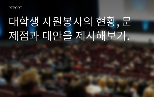 대학생 자원봉사의 현황, 문제점과 대안을 제시해보기.