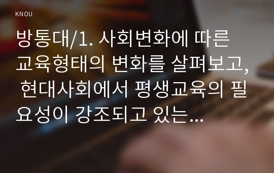 방통대/1. 사회변화에 따른 교육형태의 변화를 살펴보고, 현대사회에서 평생교육의 필요성이 강조되고 있는 이유를 설명하시오. 2. 매슬로우(Maslow)의 욕구위계이론에 대해 설명하고, 그 교육적 시사점을 논하시오.