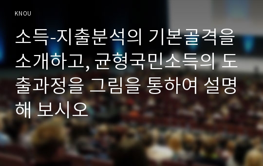 소득-지출분석의 기본골격을 소개하고, 균형국민소득의 도출과정을 그림을 통하여 설명해 보시오