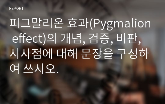 피그말리온 효과(Pygmalion effect)의 개념, 검증, 비판, 시사점에 대해 문장을 구성하여 쓰시오.