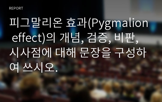 피그말리온 효과(Pygmalion effect)의 개념, 검증, 비판, 시사점에 대해 문장을 구성하여 쓰시오.