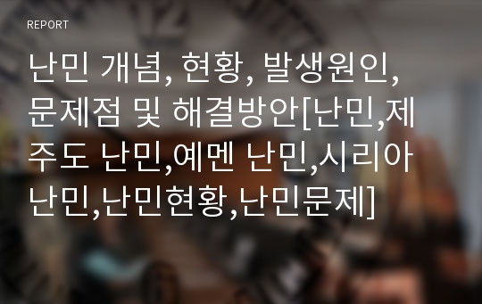 난민 개념, 현황, 발생원인, 문제점 및 해결방안[난민,제주도 난민,예멘 난민,시리아 난민,난민현황,난민문제]