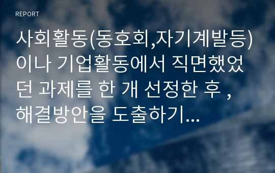 사회활동(동호회,자기계발등)이나 기업활동에서 직면했었던 과제를 한 개 선정한 후 ,  해결방안을 도출하기 위한 SWOT 분석을 실시하여 제출하시오.