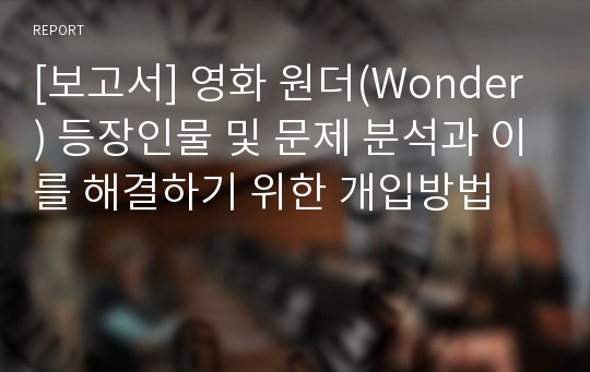 [보고서] 영화 원더(Wonder) 등장인물 및 문제 분석과 이를 해결하기 위한 개입방법