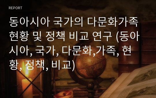 동아시아 국가의 다문화가족 현황 및 정책 비교 연구 (동아시아, 국가, 다문화,가족, 현황, 정책, 비교)