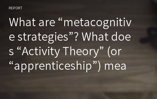 What are “metacognitive strategies”? What does “Activity Theory” (or “apprenticeship”) mean?