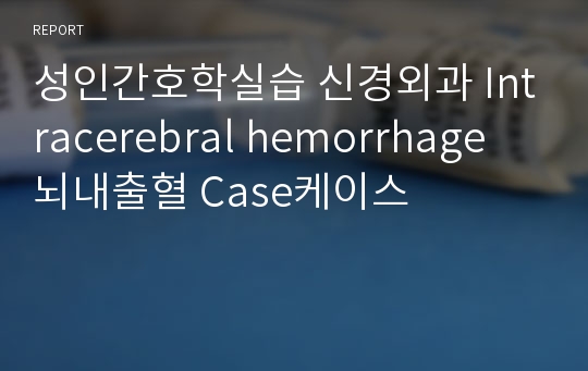 성인간호학실습 신경외과 Intracerebral hemorrhage 뇌내출혈 Case케이스