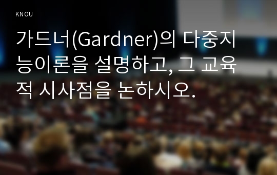 가드너(Gardner)의 다중지능이론을 설명하고, 그 교육적 시사점을 논하시오.