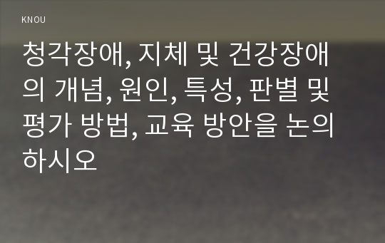 청각장애, 지체 및 건강장애의 개념, 원인, 특성, 판별 및 평가 방법, 교육 방안을 논의하시오