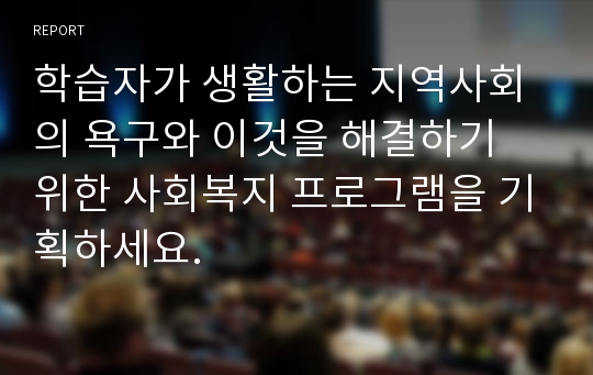 학습자가 생활하는 지역사회의 욕구와 이것을 해결하기 위한 사회복지 프로그램을 기획하세요.